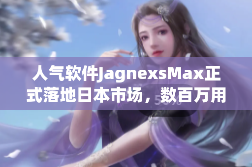 人氣軟件JagnexsMax正式落地日本市場，數(shù)百萬用戶觸手可及