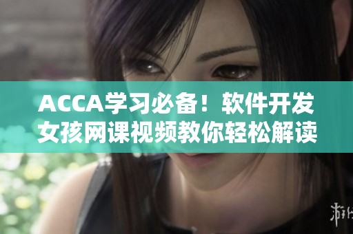 ACCA學(xué)習(xí)必備！軟件開發(fā)女孩網(wǎng)課視頻教你輕松解讀多項技能