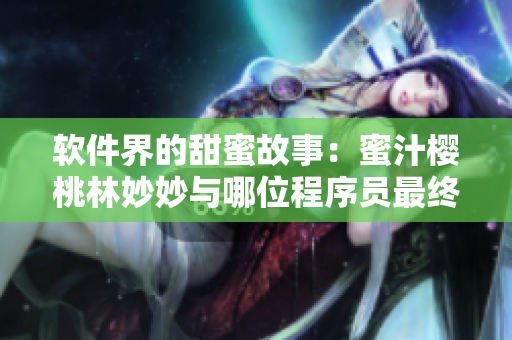 軟件界的甜蜜故事：蜜汁櫻桃林妙妙與哪位程序員最終走到了一起？