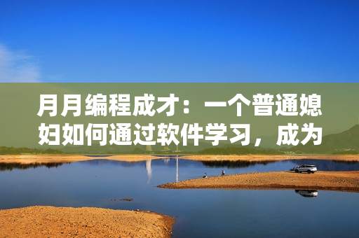月月編程成才：一個普通媳婦如何通過軟件學(xué)習(xí)，成為技能全面的程序員
