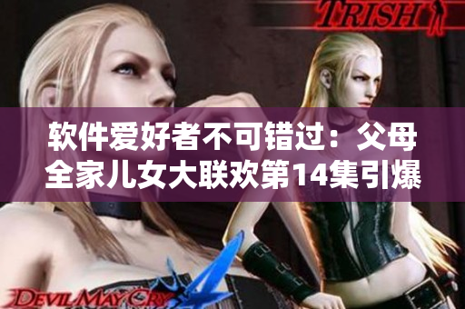 軟件愛好者不可錯過：父母全家兒女大聯(lián)歡第14集引爆軟件界熱議