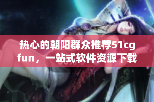 熱心的朝陽群眾推薦51cgfun，一站式軟件資源下載和解決方案！