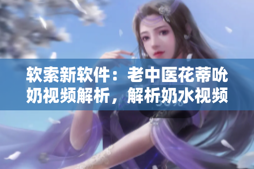 軟索新軟件：老中醫(yī)花蒂吮奶視頻解析，解析奶水視頻播放技術(shù)