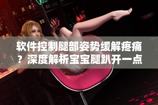 軟件控制腿部姿勢(shì)緩解疼痛？深度解析寶寶腿趴開一點(diǎn)不疼的原因！