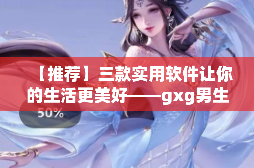 【推薦】三款實(shí)用軟件讓你的生活更美好——gxg男生活系列