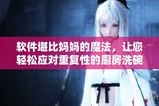 軟件堪比媽媽的魔法，讓您輕松應(yīng)對(duì)重復(fù)性的廚房洗碗——嘗試吧！