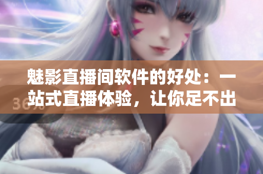 魅影直播間軟件的好處：一站式直播體驗(yàn)，讓你足不出戶玩轉(zhuǎn)直播！