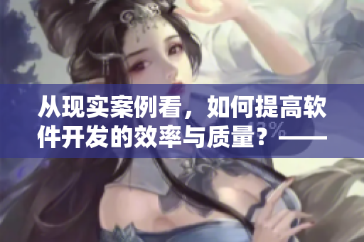 從現(xiàn)實(shí)案例看，如何提高軟件開發(fā)的效率與質(zhì)量？——一個(gè)編輯的思考與總結(jié)