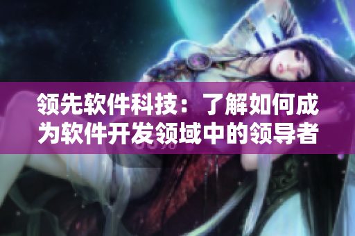 領(lǐng)先軟件科技：了解如何成為軟件開發(fā)領(lǐng)域中的領(lǐng)導(dǎo)者
