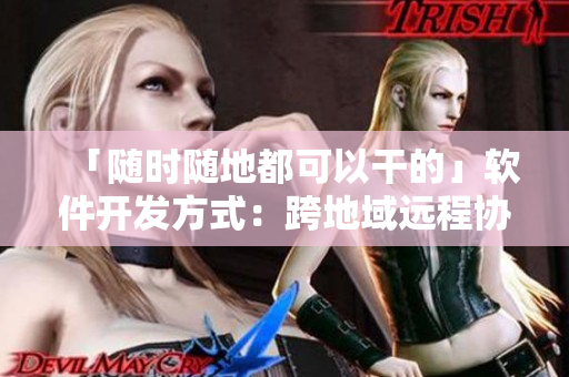 「隨時隨地都可以干的」軟件開發(fā)方式：跨地域遠程協(xié)作