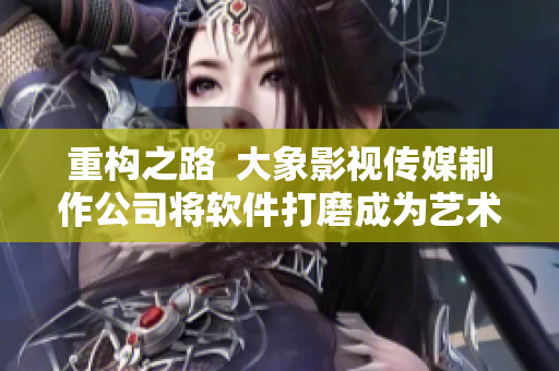 重構(gòu)之路  大象影視傳媒制作公司將軟件打磨成為藝術(shù)品