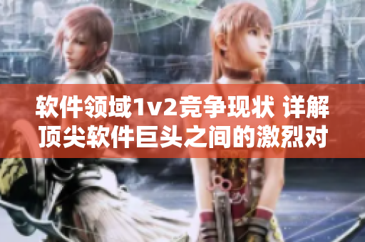 軟件領(lǐng)域1v2競爭現(xiàn)狀 詳解頂尖軟件巨頭之間的激烈對抗