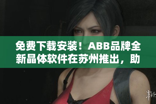 免費(fèi)下載安裝！ABB品牌全新晶體軟件在蘇州推出，助力提升企業(yè)生產(chǎn)效率