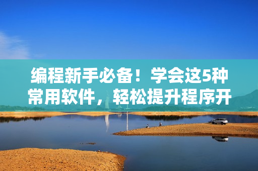 編程新手必備！學(xué)會這5種常用軟件，輕松提升程序開發(fā)效率