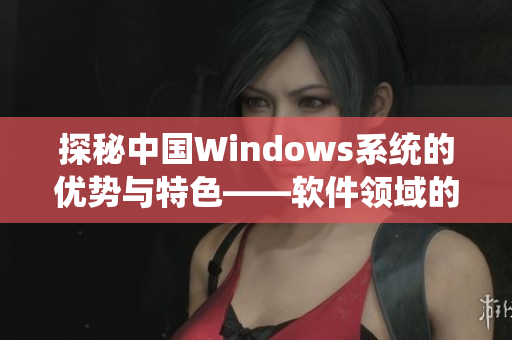 探秘中國Windows系統(tǒng)的優(yōu)勢與特色——軟件領(lǐng)域的發(fā)展歷程
