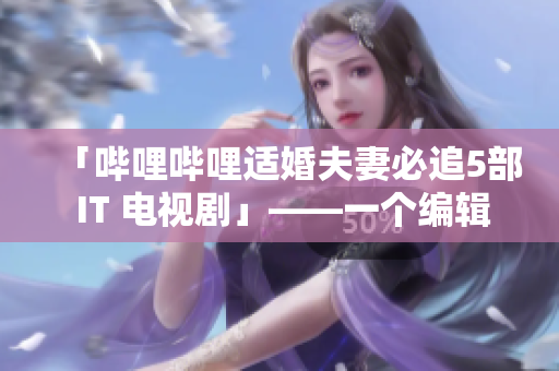 「嗶哩嗶哩適婚夫妻必追5部 IT 電視劇」——一個(gè)編輯的推薦