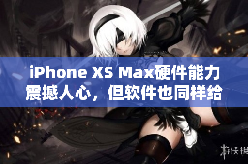 iPhone XS Max硬件能力震撼人心，但軟件也同樣給力——評測