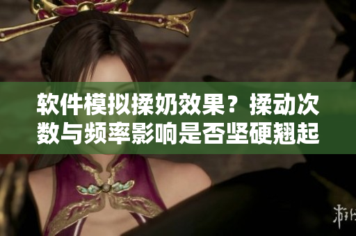 軟件模擬揉奶效果？揉動(dòng)次數(shù)與頻率影響是否堅(jiān)硬翹起