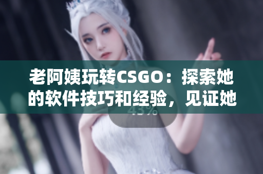 老阿姨玩轉(zhuǎn)CSGO：探索她的軟件技巧和經(jīng)驗(yàn)，見(jiàn)證她的經(jīng)典比賽！