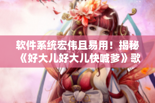 軟件系統(tǒng)宏偉且易用！揭秘《好大兒好大兒快喊爹》歌詞背后的編程秘密