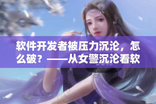軟件開(kāi)發(fā)者被壓力沉淪，怎么破？——從女警沉淪看軟件行業(yè)的心理壓力問(wèn)題
