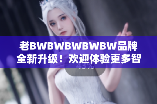 老BWBWBWBWBW品牌全新升級(jí)！歡迎體驗(yàn)更多智能軟件