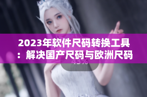 2023年軟件尺碼轉換工具：解決國產尺碼與歐洲尺碼表轉換難題！