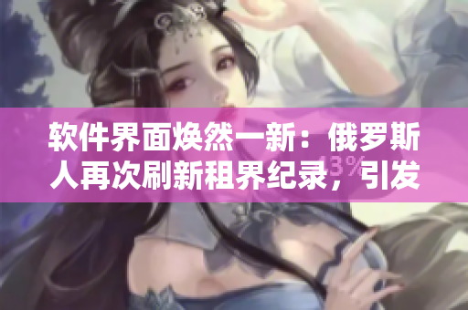 軟件界面煥然一新：俄羅斯人再次刷新租界紀(jì)錄，引發(fā)行業(yè)關(guān)注