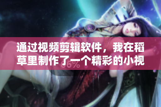 通過(guò)視頻剪輯軟件，我在稻草里制作了一個(gè)精彩的小視頻！