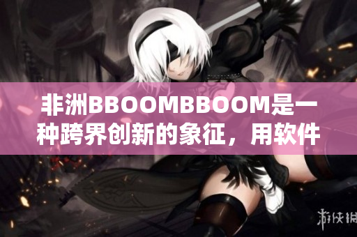 非洲BBOOMBBOOM是一種跨界創(chuàng)新的象征，用軟件之力掀起創(chuàng)新風(fēng)暴