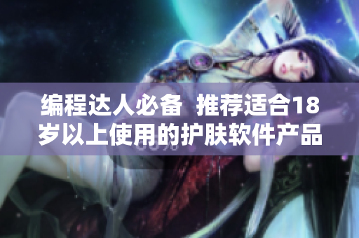 編程達(dá)人必備  推薦適合18歲以上使用的護(hù)膚軟件產(chǎn)品