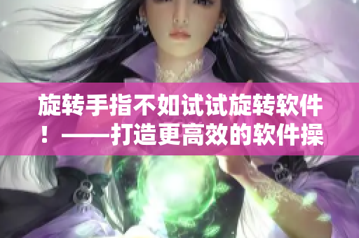 旋轉手指不如試試旋轉軟件！——打造更高效的軟件操作方式