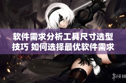 軟件需求分析工具尺寸選型技巧 如何選擇最優(yōu)軟件需求文檔編寫工具