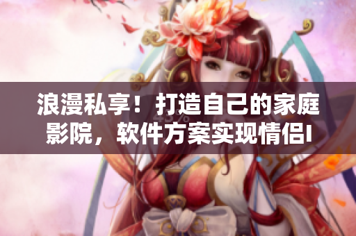 浪漫私享！打造自己的家庭影院，軟件方案實(shí)現(xiàn)情侶IMAX體驗(yàn)