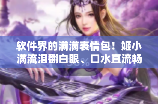 軟件界的滿滿表情包！姬小滿流淚翻白眼、口水直流暢銷軟件應(yīng)用