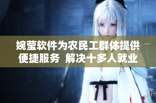 婉瑩軟件為農(nóng)民工群體提供便捷服務(wù)  解決十多人就業(yè)問(wèn)題