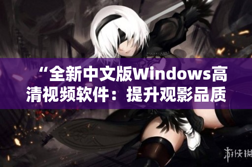 “全新中文版Windows高清視頻軟件：提升觀影品質(zhì)的最佳選擇”
