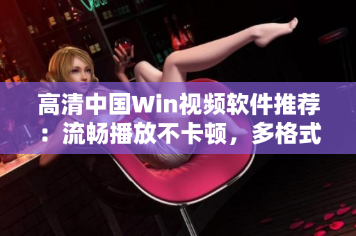 高清中國Win視頻軟件推薦：流暢播放不卡頓，多格式支持