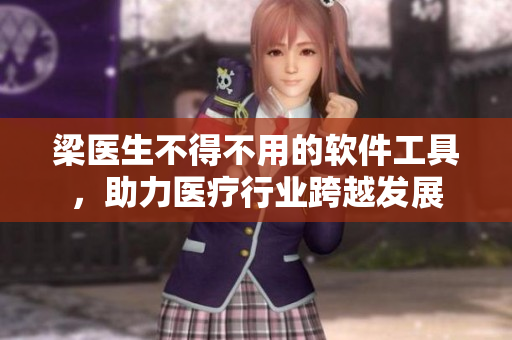 梁醫(yī)生不得不用的軟件工具，助力醫(yī)療行業(yè)跨越發(fā)展