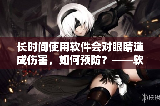 長時間使用軟件會對眼睛造成傷害，如何預(yù)防？——軟件使用注意事項