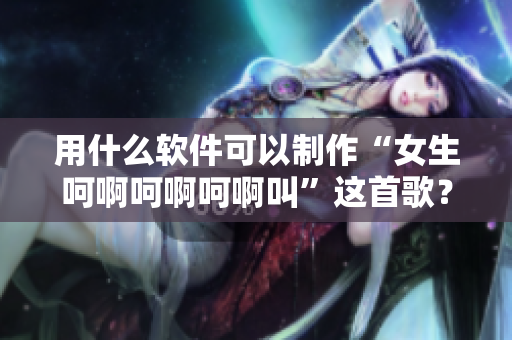 用什么軟件可以制作“女生呵啊呵啊呵啊叫”這首歌？獻(xiàn)上教程！