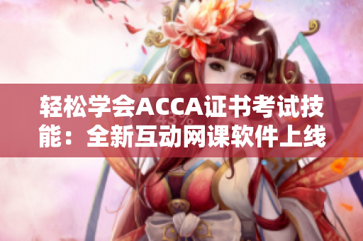 輕松學(xué)會ACCA證書考試技能：全新互動(dòng)網(wǎng)課軟件上線