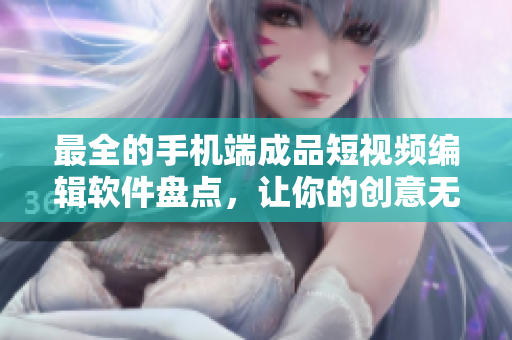 最全的手機端成品短視頻編輯軟件盤點，讓你的創(chuàng)意無限放飛！