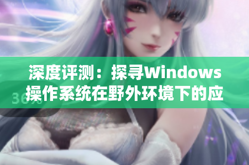 深度評測：探尋Windows操作系統(tǒng)在野外環(huán)境下的應(yīng)用表現(xiàn)