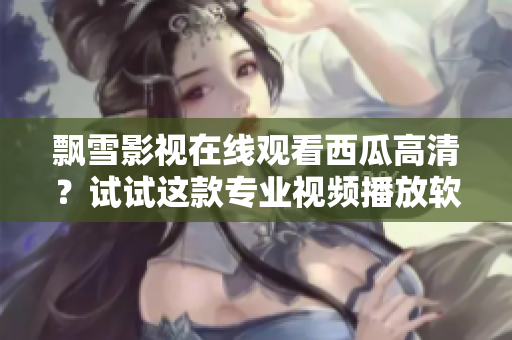 飄雪影視在線觀看西瓜高清？試試這款專業(yè)視頻播放軟件！