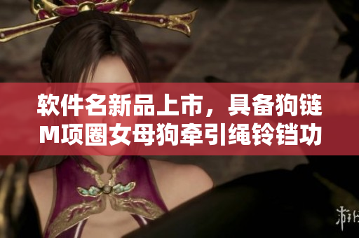 軟件名新品上市，具備狗鏈M項(xiàng)圈女母狗牽引繩鈴鐺功能！享受更多趣味互動(dòng)