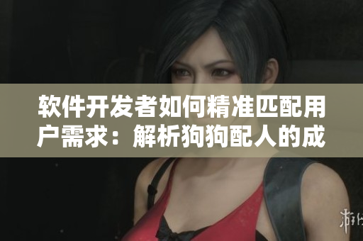 軟件開發(fā)者如何精準(zhǔn)匹配用戶需求：解析狗狗配人的成功之道