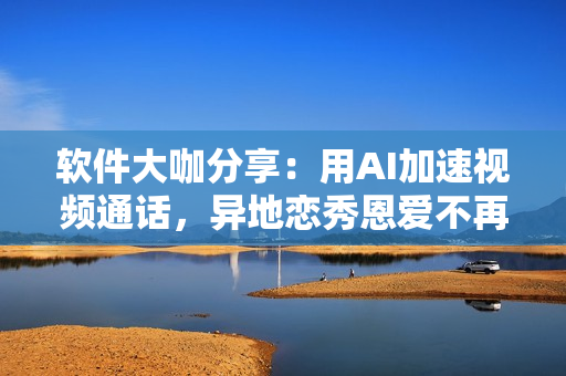 軟件大咖分享：用AI加速視頻通話，異地戀秀恩愛(ài)不再受限