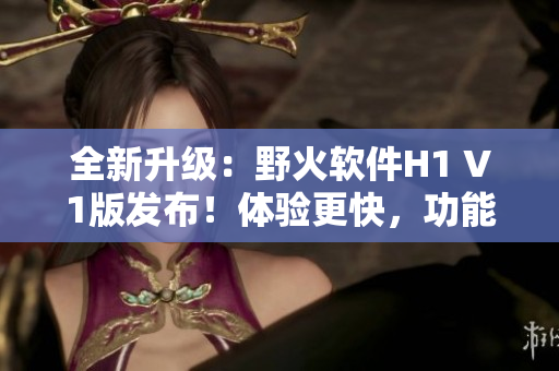 全新升級：野火軟件H1 V1版發(fā)布！體驗更快，功能更強大！