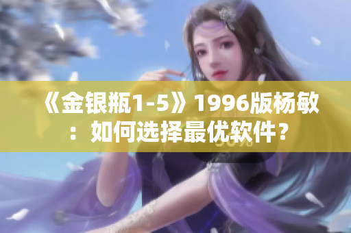 《金銀瓶1-5》1996版楊敏：如何選擇最優(yōu)軟件？
